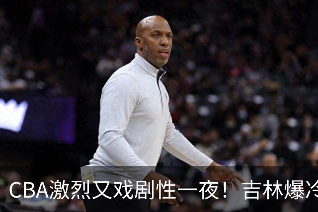 CBA激烈又戏剧性一夜！吉林爆冷辽篮苦主：广东“惨胜”倒数第一